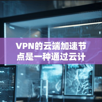VPN的云端加速节点是一种通过云计算资源优化和加速VPN连接的技术，能够提升连接速度、安全性并降低维护成本。以下是对这一技术的详细分析