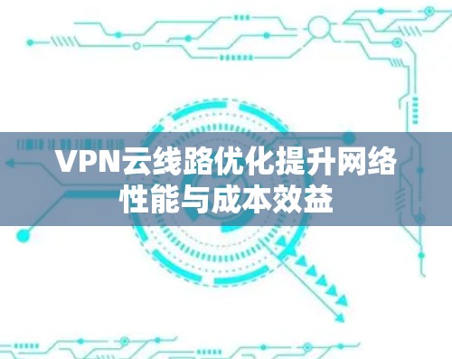 VPN云线路优化提升网络性能与成本效益