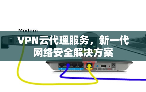 VPN云代理服务，新一代网络安全解决方案