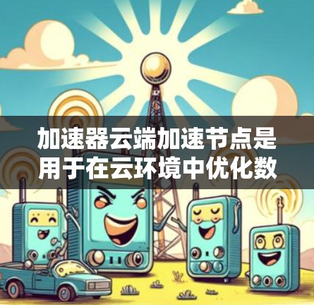 加速器云端加速节点是用于在云环境中优化数据传输的高效解决方案,通过分块传输、智能路径选择和动态调整来提升数据传输速度和吞吐量。以下是对加速器云端加速节点的详细分析和总结