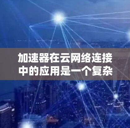 加速器在云网络连接中的应用是一个复杂但关键的课题，以下是对加速器云网络连接的详细分析和总结