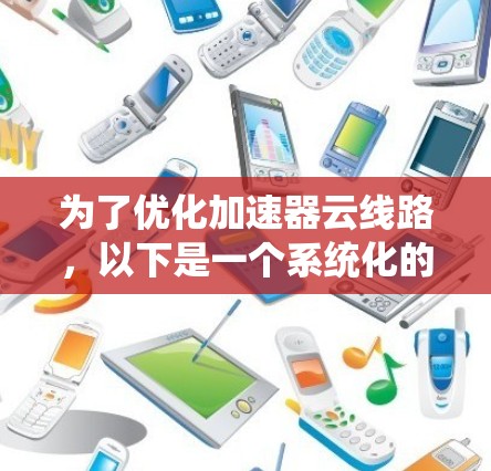 为了优化加速器云线路，以下是一个系统化的优化方案，涵盖了问题识别、优化措施和实施步骤