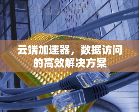 云端加速器，数据访问的高效解决方案