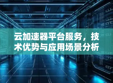 云加速器平台服务,技术优势与应用场景分析