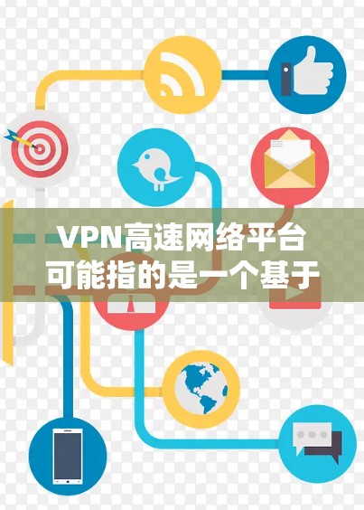 VPN高速网络平台可能指的是一个基于高速网络技术的VPN服务或平台，旨在提供高速度、低延迟的网络连接。以下是一些可能相关的内容和解释