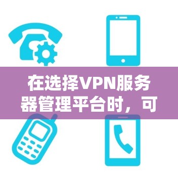 在选择VPN服务器管理平台时,可以根据具体需求做出明智的决定。以下是对不同平台的总结和建议 在选择VPN服务器管理平台时,可以根据具体需求做出明智的决定。以下是对不同平台的总结和建议