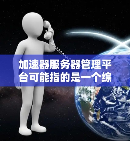 加速器服务器管理平台可能指的是一个综合性的管理平台,用于优化服务器的网络性能和管理。以下是一些可能的解释和相关工具