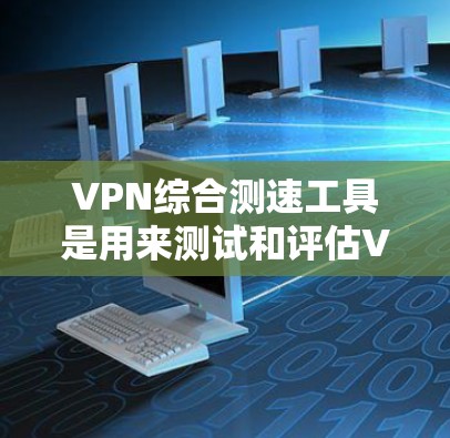 VPN综合测速工具是用来测试和评估VPN连接速度、稳定性以及延迟的工具。这些工具通常可以帮助用户了解VPN服务的性能,包括连接速度、丢包率、延迟等参数。以下是一些常用的VPN综合测速工具和方法