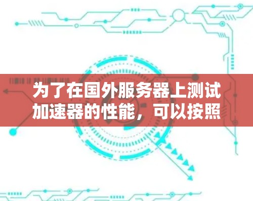 为了在国外服务器上测试加速器的性能，可以按照以下步骤进行