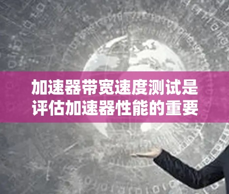 加速器带宽速度测试是评估加速器性能的重要步骤，用于测量粒子在加速器中的最大速度或单位时间内加速的粒子数量。以下是带宽速度测试的详细步骤和方法