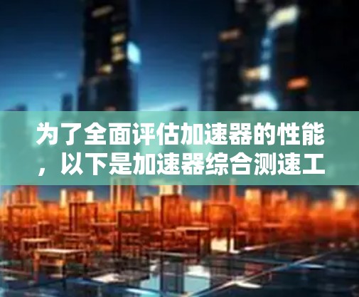 为了全面评估加速器的性能,以下是加速器综合测速工具的详细结构和步骤