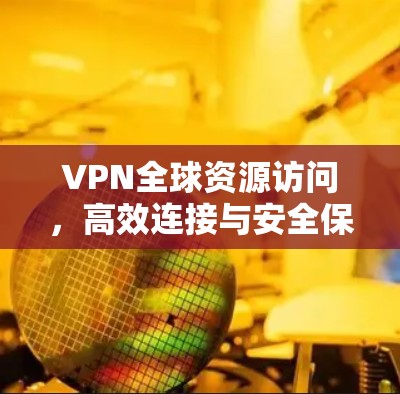 VPN全球资源访问,高效连接与安全保障