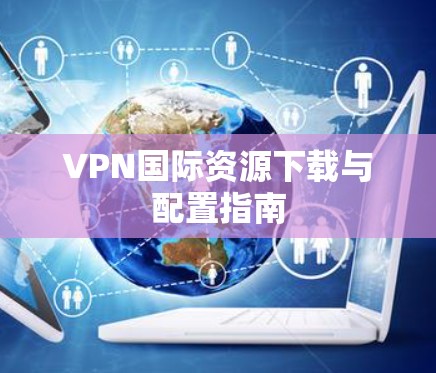VPN国际资源下载与配置指南
