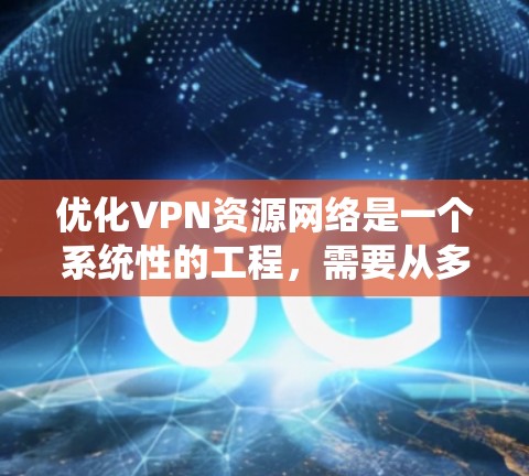 优化VPN资源网络是一个系统性的工程，需要从多个方面进行检查和调整。以下是一些关键步骤和建议
