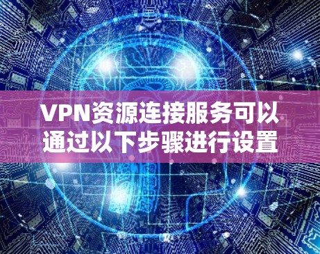 VPN资源连接服务可以通过以下步骤进行设置和连接