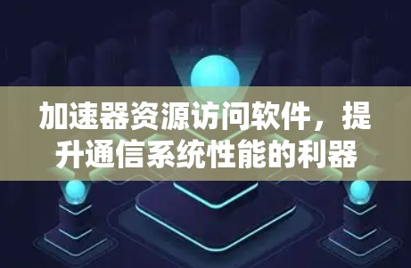 加速器资源访问软件,提升通信系统性能的利器 加速器资源访问软件,提升通信系统性能的利器