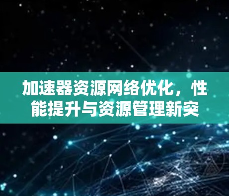 加速器资源网络优化,性能提升与资源管理新突破