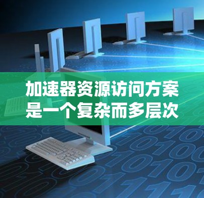 加速器资源访问方案是一个复杂而多层次的问题,涉及硬件资源管理、软件优化以及系统架构设计等多个方面。以下是一个结构化的方案,帮助您高效地访问和利用加速器资源
