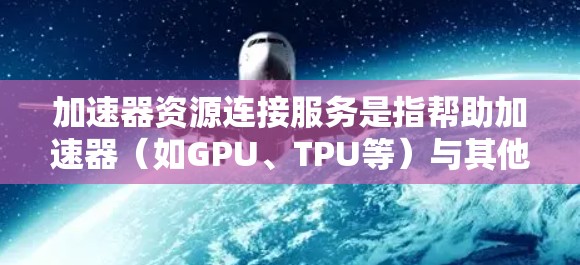 加速器资源连接服务是指帮助加速器(如GPU、TPU等)与其他计算资源(如云服务器、数据存储)高效连接的服务。以下是详细的分步解释