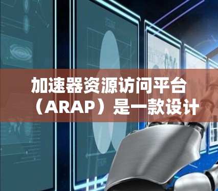 加速器资源访问平台(ARAP)是一款设计用于提升数据访问效率和管理的工具,特别适用于处理大量数据的应用场景。以下是对ARAP的详细总结