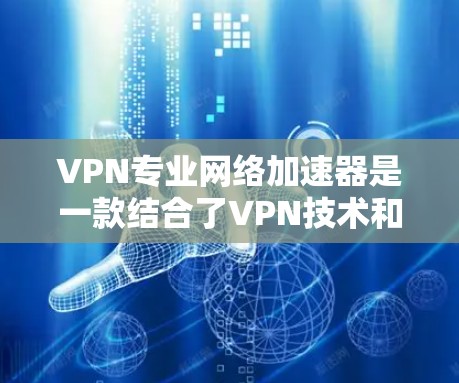 VPN专业网络加速器是一款结合了VPN技术和网络优化功能的工具，旨在为用户提供高效、安全的网络连接解决方案。以下是对VPN专业网络加速器的详细分析