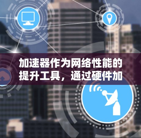 加速器作为网络性能的提升工具,通过硬件加速技术来处理数据包,显著提升网络带宽和降低延迟,广泛应用于数据中心和云计算等场景。以下是对加速器的详细总结
