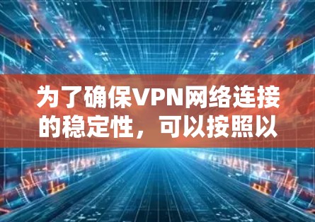 为了确保VPN网络连接的稳定性，可以按照以下步骤进行检查和优化