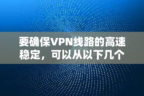 要确保VPN线路的高速稳定,可以从以下几个方面考虑