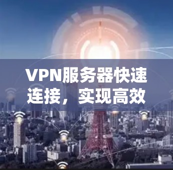 VPN服务器快速连接,实现高效网络访问的秘诀