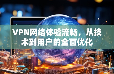 VPN网络体验流畅，从技术到用户的全面优化