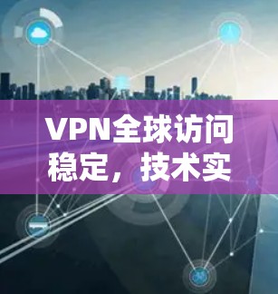 VPN全球访问稳定，技术实现与应用探讨