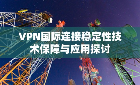 VPN国际连接稳定性技术保障与应用探讨