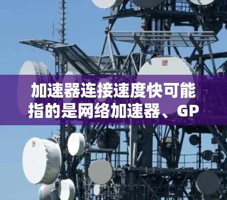 加速器连接速度快可能指的是网络加速器、GPU加速器或其他类型的加速器在连接速度上的优化。以下是一些可能的解释和建议