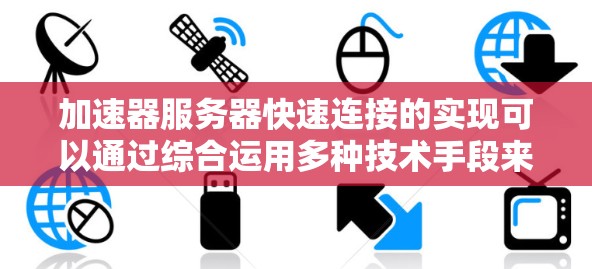 加速器服务器快速连接的实现可以通过综合运用多种技术手段来实现，以下是一个步骤指南