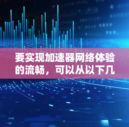 要实现加速器网络体验的流畅,可以从以下几个方面入手