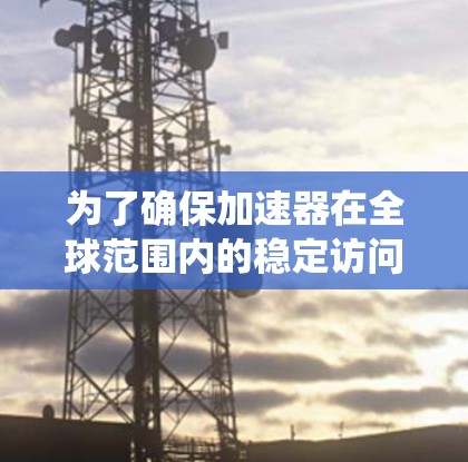 为了确保加速器在全球范围内的稳定访问，以下是一系列系统化的解决方案，涵盖技术、架构、数据管理和全球合作等多个方面