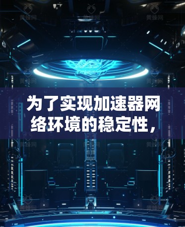 为了实现加速器网络环境的稳定性，可以从以下几个方面进行优化和维护
