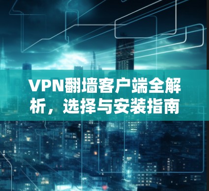 VPN翻墙客户端全解析，选择与安装指南