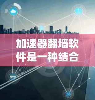 加速器翻墙软件是一种结合了网络加速和防火墙功能的应用,旨在提高网络速度并绕过网络限制。以下是对这些软件的详细分析和建议