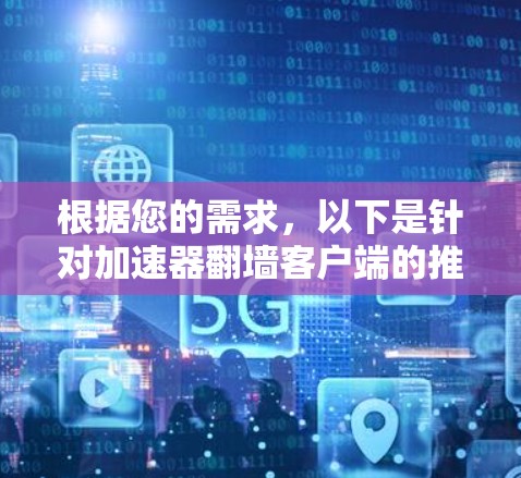 根据您的需求,以下是针对加速器翻墙客户端的推荐和步骤