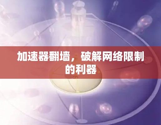 加速器翻墙,破解网络限制的利器