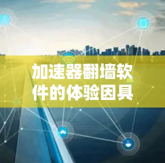 加速器翻墙软件的体验因具体使用场景、目标网站以及用户需求而有所不同。以下是一些常见的体验点，供你参考
