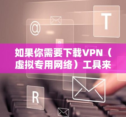 如果你需要下载VPN（虚拟专用网络）工具来进行科学上网，可以按照以下步骤进行