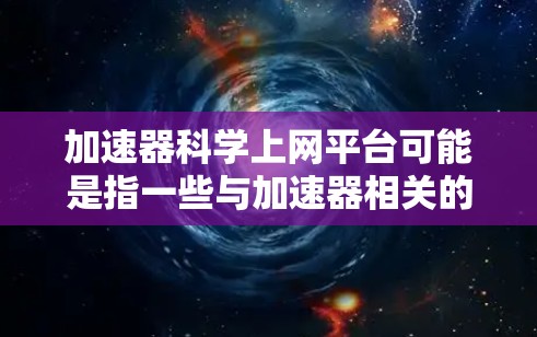 加速器科学上网平台可能是指一些与加速器相关的科学资源和平台。如果你正在寻找与加速器相关的科学信息、论文、实验数据或技术资源，以下是一些可能有用的平台和资源