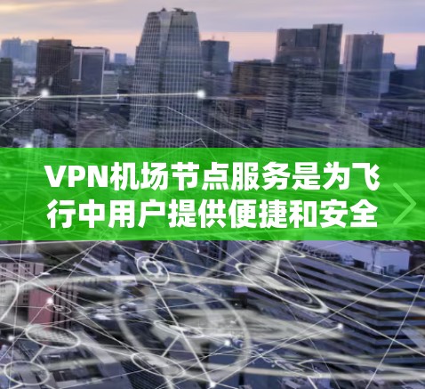 VPN机场节点服务是为飞行中用户提供便捷和安全的互联网访问服务的解决方案。以下是对机场VPN服务的详细分析和建议