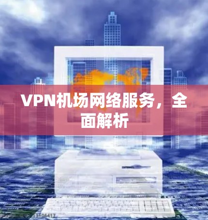 VPN机场网络服务，全面解析