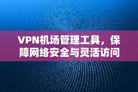 VPN机场管理工具，保障网络安全与灵活访问的高效解决方案
