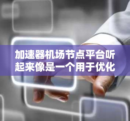 加速器机场节点平台听起来像是一个用于优化网络性能或数据处理的平台,可能与以下内容相关 加速器机场节点平台听起来像是一个用于优化网络性能或数据处理的平台,可能与以下内容相关
