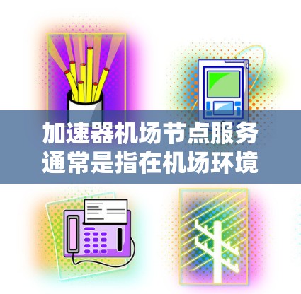 加速器机场节点服务通常是指在机场环境中部署的网络加速服务，主要用于优化数据传输和网络性能，提升用户体验。以下是一些关键点和建议