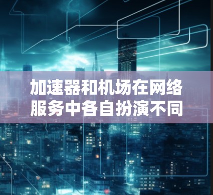 加速器和机场在网络服务中各自扮演不同的角色，但它们可以结合使用以优化网络性能。以下是对加速器和机场网络服务的详细解释
